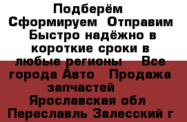 Подберём. Сформируем. Отправим. Быстро надёжно в короткие сроки в любые регионы. - Все города Авто » Продажа запчастей   . Ярославская обл.,Переславль-Залесский г.